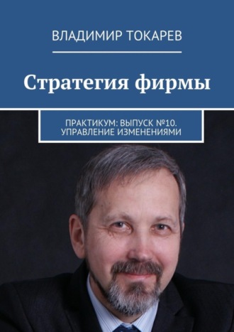 Стратегия фирмы. Практикум: Выпуск №10. Управление изменениями Владимир Токарев, Стратегия фирмы. Практикум: Выпуск №10. Управление изменениями
