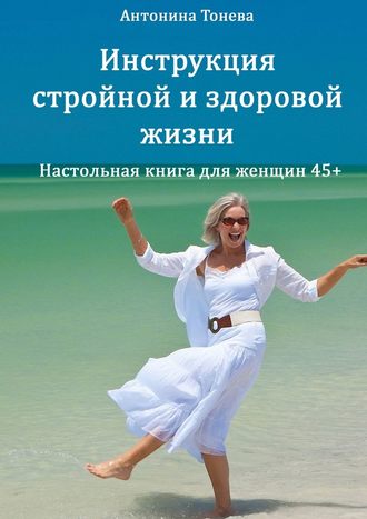 Антонина Тонева, Инструкция стройной и здоровой жизни. Настольная книга для женщин 45+