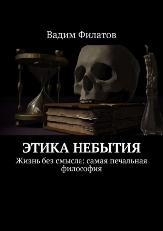 Вадим Филатов, Этика небытия. Жизнь без смысла: самая печальная философия