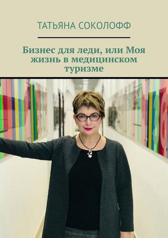 Татьяна Соколофф, Бизнес для леди, или Моя жизнь в медицинском туризме