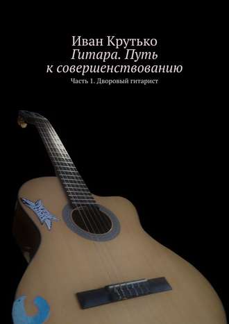 Иван Крутько, Гитара. Путь к совершенствованию. Часть 1. Дворовый гитарист