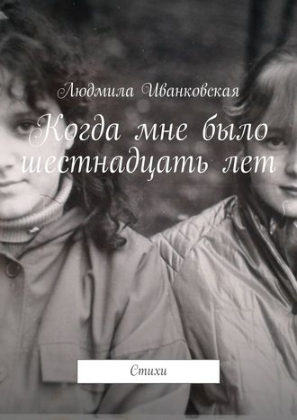 Людмила Иванковская, Когда мне было шестнадцать лет. Стихи