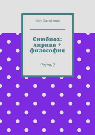 Киса Казяфкина, Симбиоз: лирика + философия. Часть 2