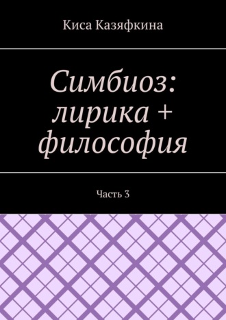 Киса Казяфкина, Симбиоз: лирика + философия. Часть 3
