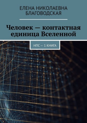 Елена Благоводская, Человек – контактная единица Вселенной. НПС. 1 книга