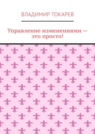 Управление изменениями – это просто! Владимир Токарев, Управление изменениями – это просто!