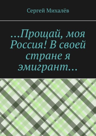 Сергей Михалёв, …Прощай, моя Россия! В своей стране я эмигрант…