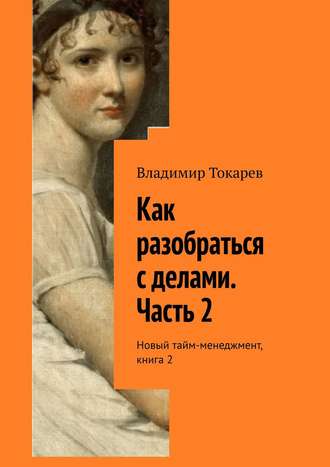 Как разобраться с делами. Часть 2. Новый тайм-менеджмент, книга 2 Владимир Токарев, Как разобраться с делами. Часть 2. Новый тайм-менеджмент, книга 2