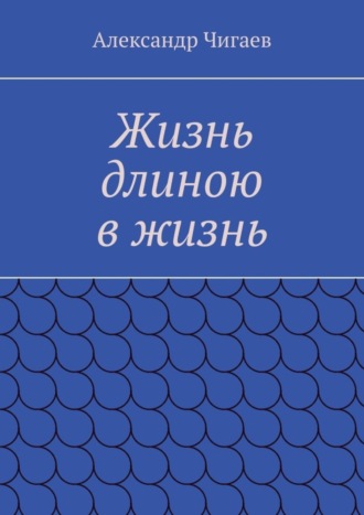 Александр Чигаев, Жизнь длиною в жизнь