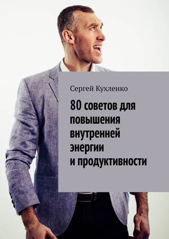 Сергей Кухленко, 80 советов для повышения внутренней энергии и продуктивности