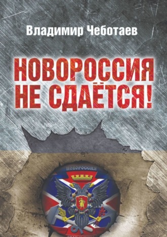 Владимир Чеботаев, Новороссия не сдается. Посвящается героям Новороссии, павшим и живым