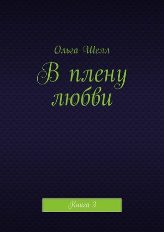 Ольга Шелл, В плену любви. Книга 3