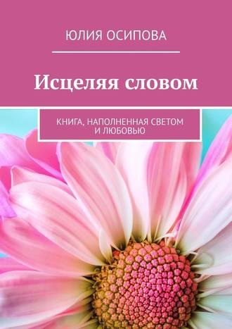 Юлия Осипова, Исцеляя словом. Книга, наполненная Светом и Любовью