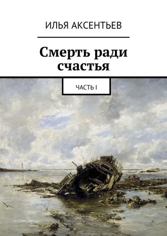 Илья Аксентьев, Смерть ради счастья. Часть I