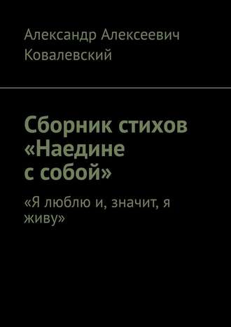 Александр Ковалевский, Сборник стихов «Наедине с собой». «Я люблю и, значит, я живу»