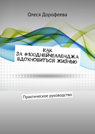 Олеся Дорофеева, Как за #100ДнейЧелленджа вдохновиться Жизнью. Практическое руководство