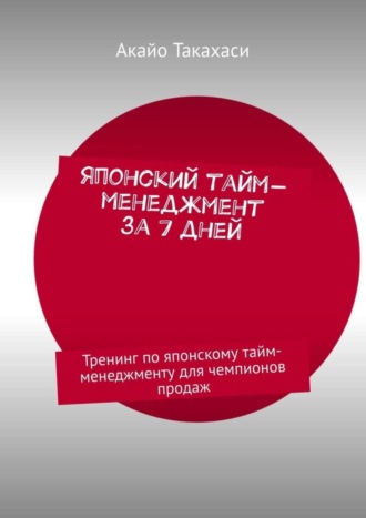 Акайо Такахаси, Японский тайм-менеджмент за 7 дней. Тренинг по японскому тайм-менеджменту для чемпионов продаж