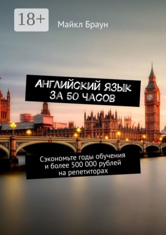 Английский язык за 50 часов. Сэкономьте годы обучения и более 500 000 рублей на репетиторах Майкл Браун, Английский язык за 50 часов. Сэкономьте годы обучения и более 500 000 рублей на репетиторах