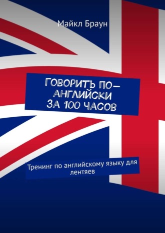 Майкл Браун, Говорить по-английски за 100 часов. Тренинг по английскому языку для лентяев