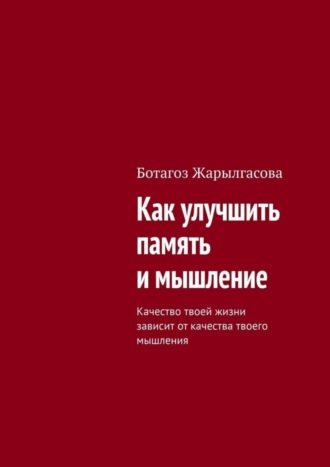 Ботагоз Жарылгасова, Как улучшить память и мышление. Качество твоей жизни зависит от качества твоего мышления