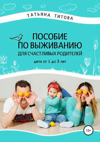 Татьяна Титова, Пособие по выживанию для счастливых родителей. Дети от 1 до 3 лет