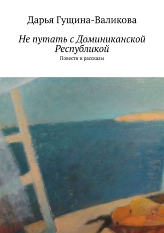 Дарья Гущина-Валикова, Не путать с Доминиканской Республикой. Повести и рассказы