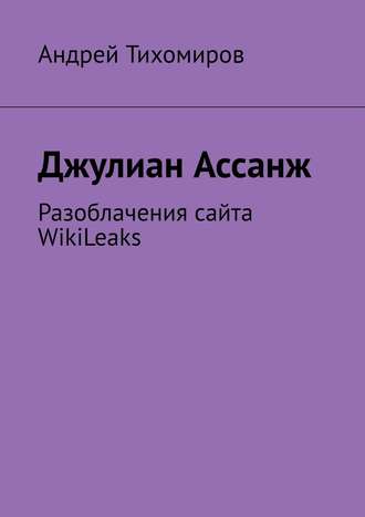 Андрей Тихомиров, Джулиан Ассанж. Разоблачения сайта WikiLeaks