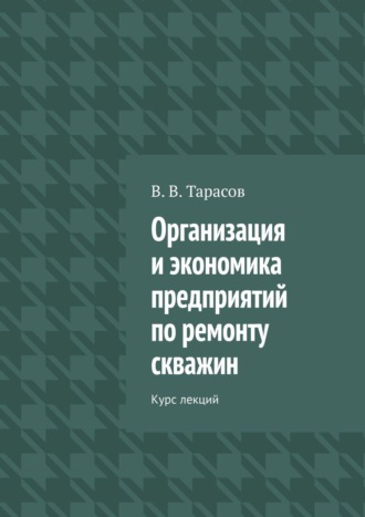 В. Тарасов, Организация и экономика предприятий по ремонту скважин. Курс лекций