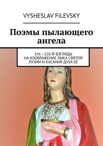 Vysheslav Filevsky, Поэмы пылающего ангела. 141—210-й взгляды на изображение лика святой Лузии и касания духа её
