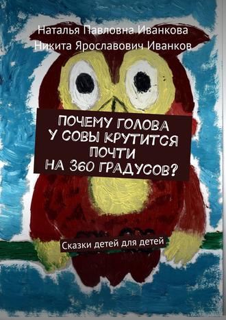 Никита Иванков, Наталья Иванкова, Почему голова у совы крутится почти на 360 градусов? Сказки детей для детей