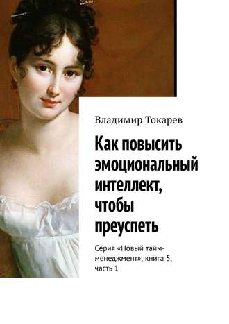 Как повысить эмоциональный интеллект, чтобы преуспеть. Серия «Новый тайм-менеджмент», книга 5, часть 1 Владимир Токарев, Как повысить эмоциональный интеллект, чтобы преуспеть. Серия «Новый тайм-менеджмент», книга 5, часть 1