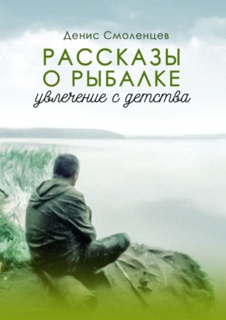Увлечение с детства. Рассказы о рыбалке Денис Смоленцев, Увлечение с детства. Рассказы о рыбалке