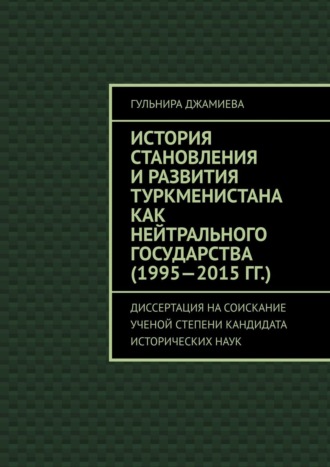 Гульнира Джамиева, История становления и развития Туркменистана как нейтрального государства (1995—2015 гг.). Диссертация на соискание ученной степени кандидата исторических наук