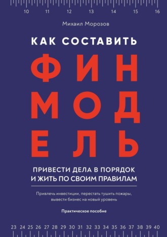 Михаил Морозов, Как составить финмодель, привести дела в порядок и жить по своим правилам. Привлечь инвестиции, перестать тушить пожары, вывести бизнес на новый уровень