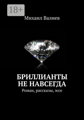 Бриллианты не навсегда. Роман, рассказы, эссе Михаил Валиев, Бриллианты не навсегда. Роман, рассказы, эссе