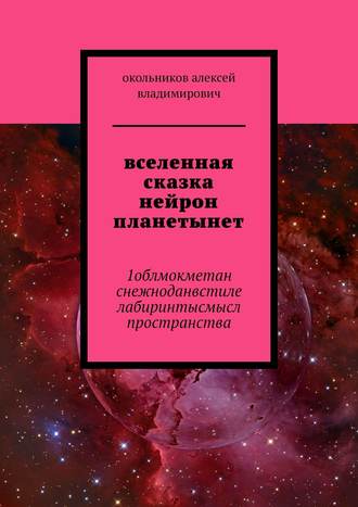 Алексей Окольников, вселенная сказка нейрон планетынет. 1облмокметан снежноданвстиле лабиринтысмысл пространства