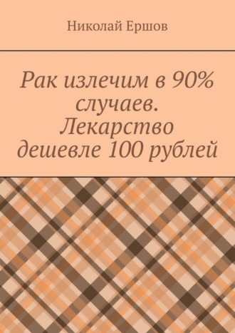 Николай Ершов, Рак излечим в 90% случаев. Лекарство дешевле 100 рублей