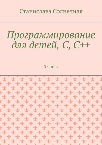 Станислава Солнечная, Программирование для детей, С, С++. 3 часть