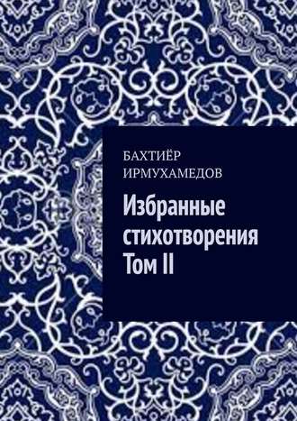 Бахтиёр Ирмухамедов, Избранные стихотворения. Том II