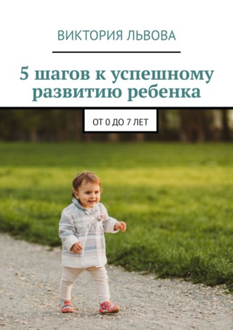 Виктория Львова, 5 шагов к успешному развитию ребенка от 0 до 7 лет