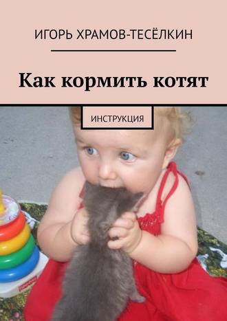 Игорь Храмов-Тесёлкин, Как кормить котят. Инструкция
