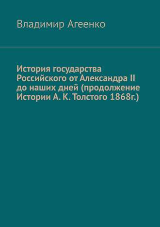 Владимир Агеенко, История государства Российского от Александра II до наших дней (продолжение Истории А. К. Толстого 1868 г.)