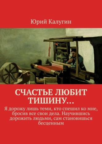 Юрий Калугин, Счастье любит тишину… Я дорожу лишь теми, кто спешил ко мне, бросив все свои дела. Научившись дорожить людьми, сам становишься бесценным