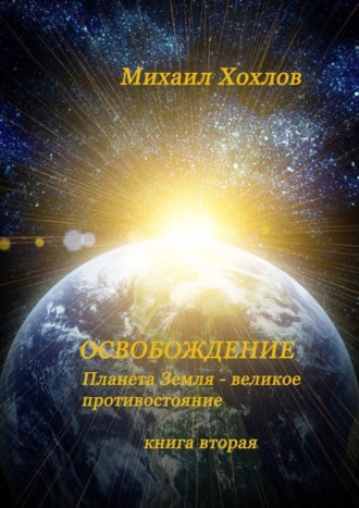 Михаил Хохлов, ОСВОБОЖДЕНИЕ. Планета Земля – великое противостояние. Книга вторая