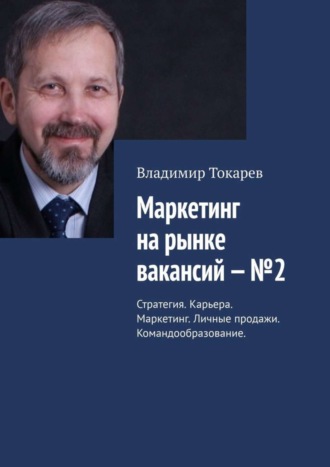 Маркетинг на рынке вакансий – №2. Стратегия. Карьера. Маркетинг. Личные продажи. Командообразование Владимир Токарев, Маркетинг на рынке вакансий – №2. Стратегия. Карьера. Маркетинг. Личные продажи. Командообразование