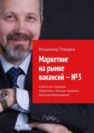 Маркетинг на рынке вакансий – №3. Стратегия. Карьера. Маркетинг. Личные продажи. Командообразование Владимир Токарев, Маркетинг на рынке вакансий – №3. Стратегия. Карьера. Маркетинг. Личные продажи. Командообразование