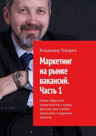 Маркетинг на рынке вакансий. Часть 1. Новая сфера для маркетологов и новые функции для службы персонала и кадровых агентств Владимир Токарев, Маркетинг на рынке вакансий. Часть 1. Новая сфера для маркетологов и новые функции для службы персонала и кадровых агентств