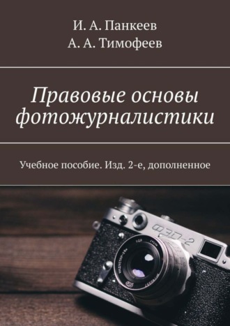 А. Тимофеев, И. Панкеев, Правовые основы фотожурналистики. Учебное пособие. Изд. 2-е, дополненное