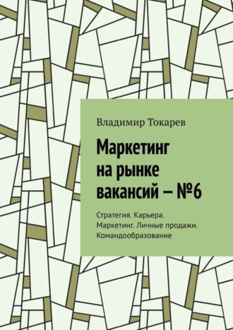 Маркетинг на рынке вакансий – №6. Стратегия. Карьера. Маркетинг. Личные продажи. Командообразование Владимир Токарев, Маркетинг на рынке вакансий – №6. Стратегия. Карьера. Маркетинг. Личные продажи. Командообразование