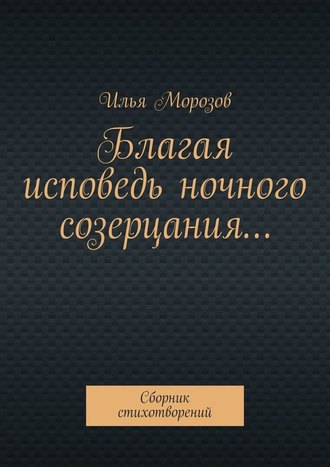 Илья Морозов, Благая исповедь ночного созерцания… Сборник стихотворений